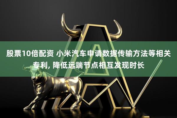 股票10倍配资 小米汽车申请数据传输方法等相关专利, 降低远端节点相互发现时长