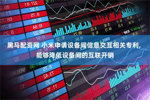 黑马配资网 小米申请设备间信息交互相关专利, 能够降低设备间的互联开销