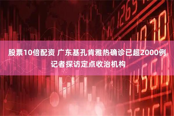 股票10倍配资 广东基孔肯雅热确诊已超2000例 记者探访定点收治机构