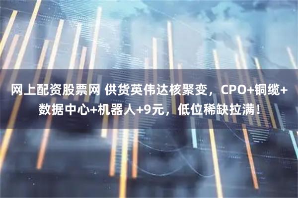 网上配资股票网 供货英伟达核聚变，CPO+铜缆+数据中心+机器人+9元，低位稀缺拉满！