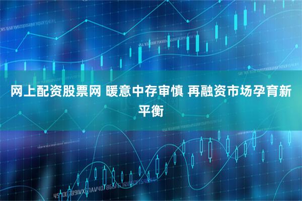 网上配资股票网 暖意中存审慎 再融资市场孕育新平衡