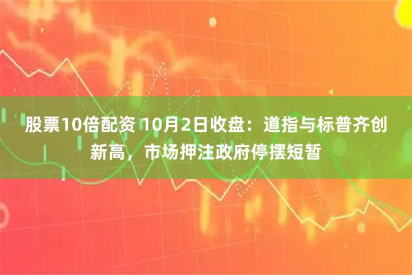 股票10倍配资 10月2日收盘：道指与标普齐创新高，市场押注政府停摆短暂