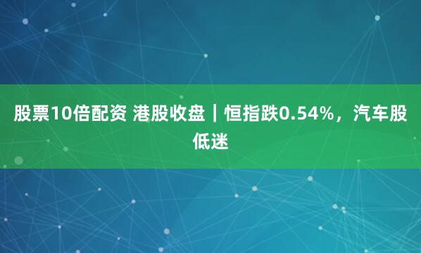 股票10倍配资 港股收盘｜恒指跌0.54%，汽车股低迷