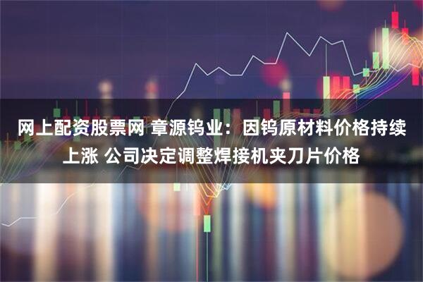 网上配资股票网 章源钨业：因钨原材料价格持续上涨 公司决定调整焊接机夹刀片价格