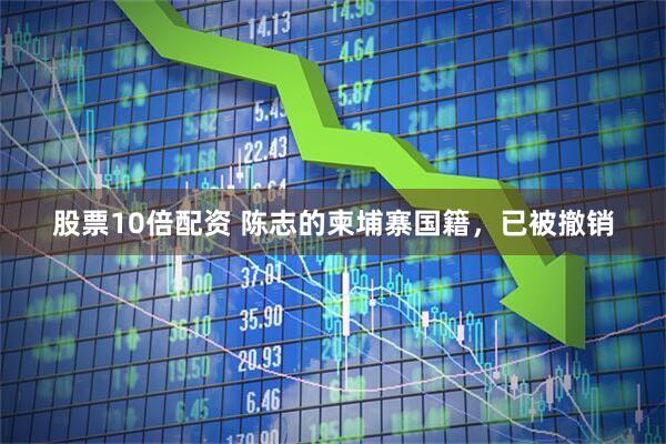 股票10倍配资 陈志的柬埔寨国籍，已被撤销