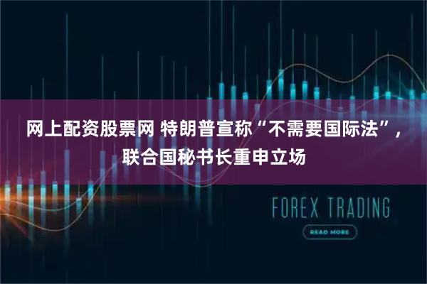 网上配资股票网 特朗普宣称“不需要国际法”，联合国秘书长重申立场