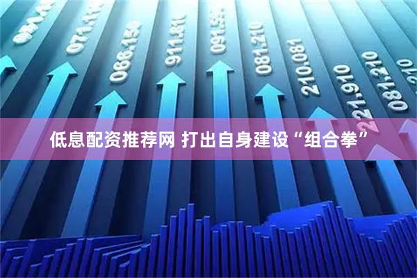 低息配资推荐网 打出自身建设“组合拳”