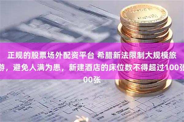 正规的股票场外配资平台 希腊新法限制大规模旅游，避免人满为患，新建酒店的床位数不得超过100张