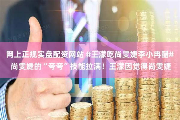 网上正规实盘配资网站 #王濛吃尚雯婕李小冉醋# 尚雯婕的“夸夸”技能拉满！王濛因觉得尚雯婕