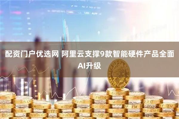 配资门户优选网 阿里云支撑9款智能硬件产品全面AI升级