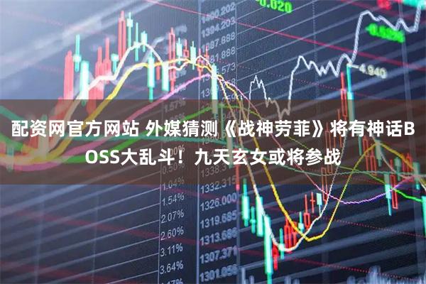 配资网官方网站 外媒猜测《战神劳菲》将有神话BOSS大乱斗！九天玄女或将参战