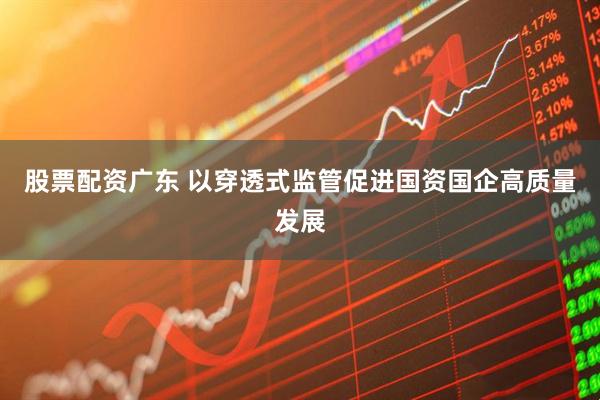 股票配资广东 以穿透式监管促进国资国企高质量发展