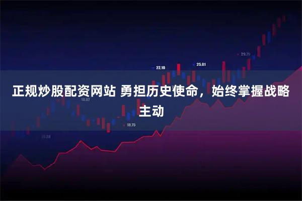 正规炒股配资网站 勇担历史使命，始终掌握战略主动