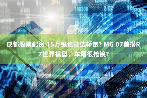 成都股票配资 15万级也能选轿跑? MG 07首搭R7世界模型，车尾很抢镜?