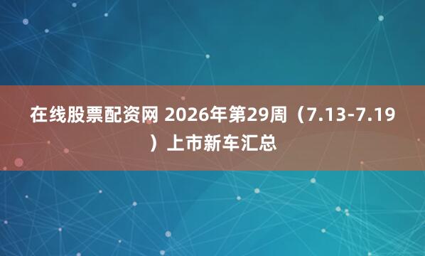 在线股票配资网 2026年第29周（7.13-7.19）上市新车汇总