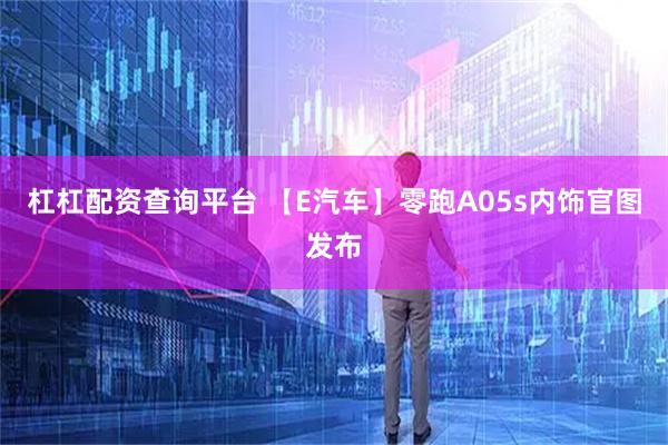 杠杠配资查询平台 【E汽车】零跑A05s内饰官图发布