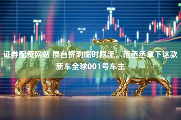 证券配资网站 展台挤到临时限流，范丞丞拿下这款新车全球001号车主