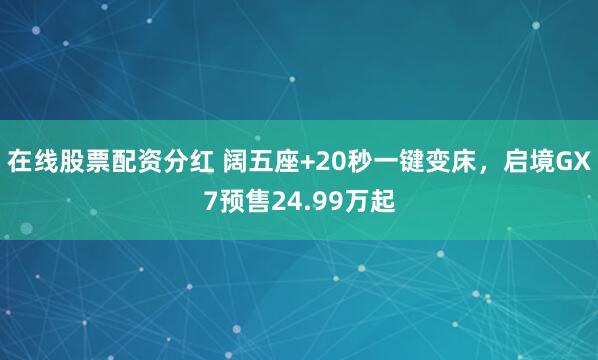 在线股票配资分红 阔五座+20秒一键变床，启境GX7预售24.99万起