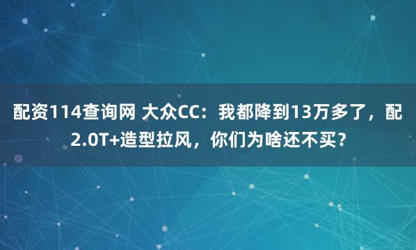 配资114查询网 大众CC：我都降到13万多了，配2.0T+造型拉风，你们为啥还不买？